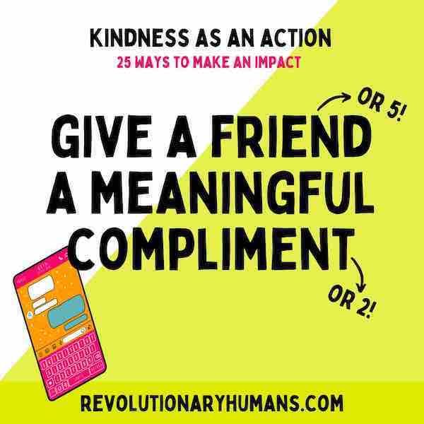 Kindness as an action. 25 ways to make an impact. Give a friend a meaningful compliment” Via RevolutionaryHumans.com