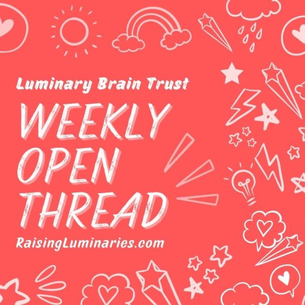 luminary braintrust weekly open thread raisingluminaries.com